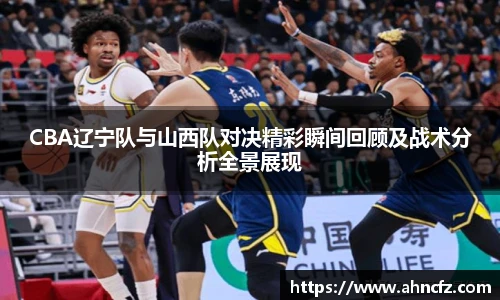 CBA辽宁队与山西队对决精彩瞬间回顾及战术分析全景展现